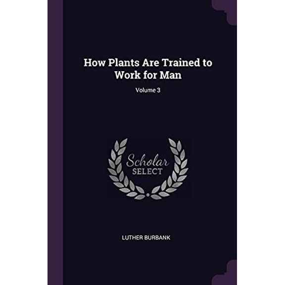 How Plants Are Trained to Work for Man; Volume 3 Paperback 1377648133 9781377648132 Luther Burbank