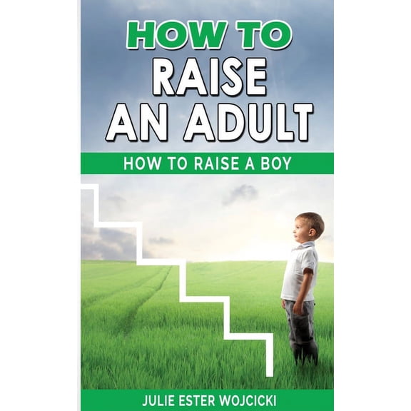 How to Raise an Adult : How to Raise a Boy, Break Free of the Overparenting Trap, Increase your Influence with The Power of Connection to Build Good Men! Prepare Your Kid for Success! (Paperback)