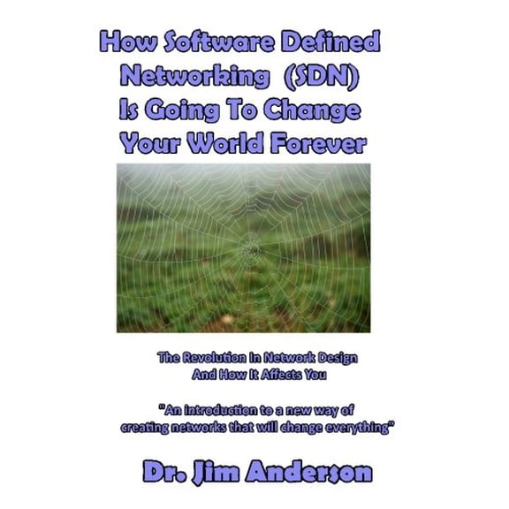 How Software Defined Networking SDN Is Going To Change Your World Forever: The Revolution In Network Design And How It Affects You Paperback 153931068X 9781539310686 Jim Anderson