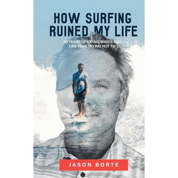 How Surfing Ruined My Life: 30 Years of Riding Waves and One Year Trying Not To: 30 Years of Riding Waves and One of Try, (Paperback)