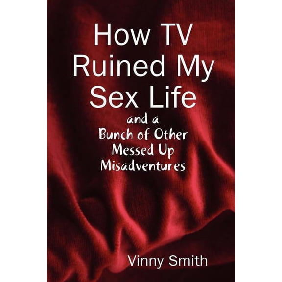 How TV Ruined My Sex Life and a Bunch of Other Messed Up Misadventures