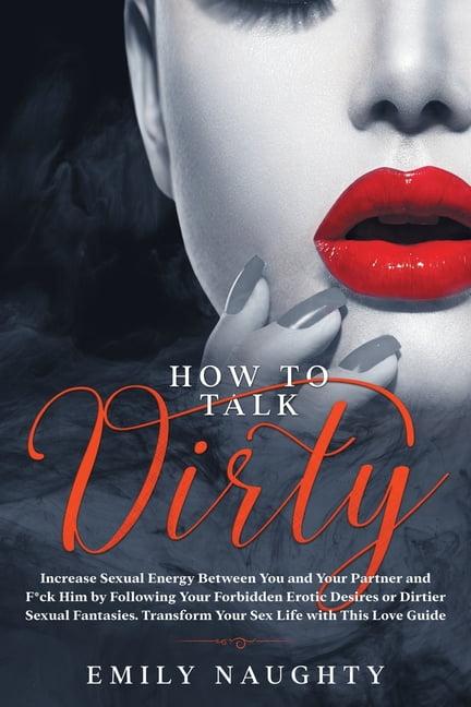 How to Talk Dirty Increase Sexual Energy Between You and Your Partner and F*ck Him by Following Your Forbidden Erotic Desires or Dirtier Sexual Fantasies