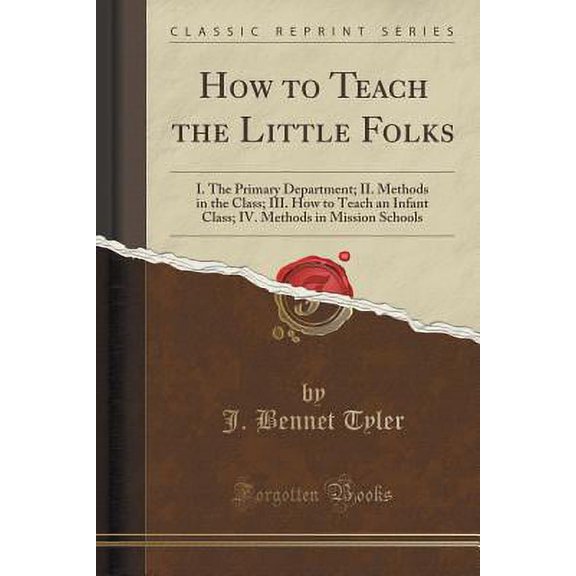 How to Teach the Little Folks : I. the Primary Department; II. Methods in the Class; III. How to Teach an Infant Class; IV. Methods in Mission Schools (Classic Reprint)