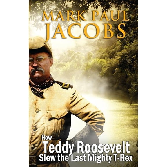 How Teddy Roosevelt Slew the last Mighty T-Rex (Paperback) by Mark Paul Jacobs