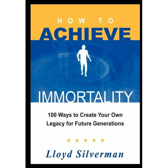 How To Achieve Immortality : 100 Ways To Create Your Own Legacy For Future Generations
