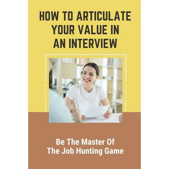 How To Articulate Your Value In An Interview: Be The Master Of The Job Hunting Game: Resume Cluttered With Irrelevant Content (Paperback)
