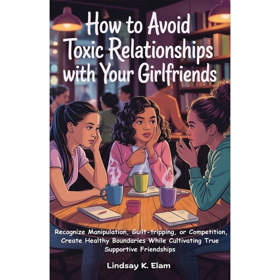 How To Avoid Toxic Relationships With Your Girlfriends: Recognize Manipulation, Guilt-tripping, or Competition, Create H, (Paperback)