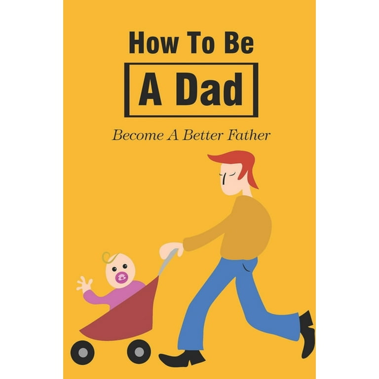 How to Be a Dad A Guide to Mastering the Art of Fatherhood