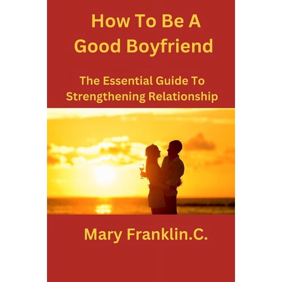 How To Be A Good Boyfriend: The Essential Guide To Strengthening Relationship, (Paperback)