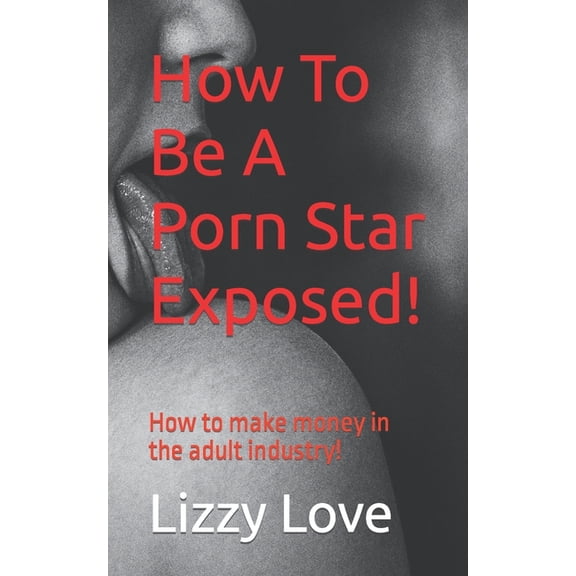 How To Be A Porn Star Exposed!: How to make money in the adult industry!, (Paperback)