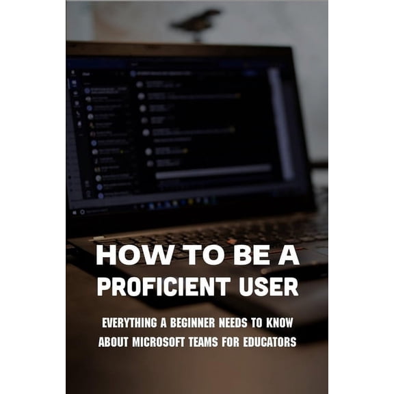 How To Be A Proficient User : Everything A Beginner Needs To Know About Microsoft Teams For Educators: Microsoft Teams Security Practices (Paperback)