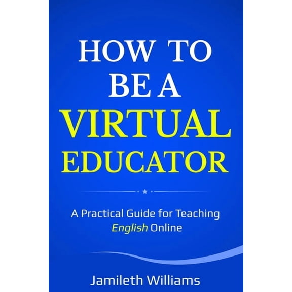 How To Be A Virtual Educator: A Practical Guide for Teaching English Online