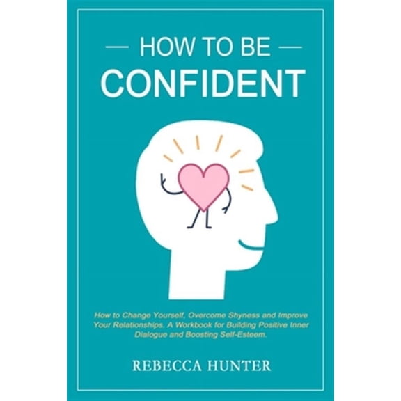 How To Be Confident: How To Change Yourself, Overcome Shyness and Improve Your Relationships. A Workbook For Building Positive Inner Dialogue and Boosting Self-Esteem. (Paperback)