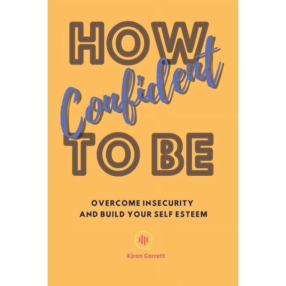 How To Be Confident: Overcome Insecurity and Build Your Self Esteem (Paperback)