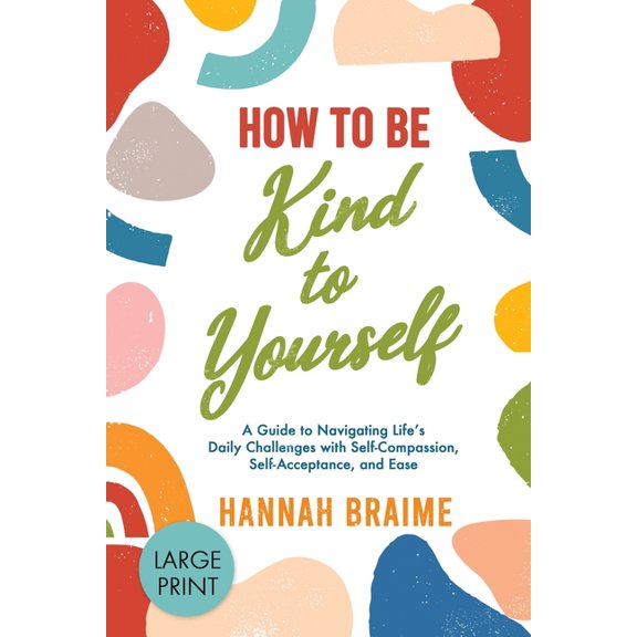 How to Be Kind to Yourself [LARGE PRINT EDITION]: A Guide to Navigating Life's Daily Challenges with Self-Compassion, Se, (Paperback)