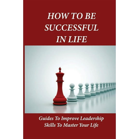 How To Be Successful In Life: Guides To Improve Leadership Skills To Master Your Life: Leadership In Management (Paperback)