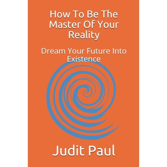 How To Be The Master Of Your Reality: Dream Your Future Into Existence, (Paperback)