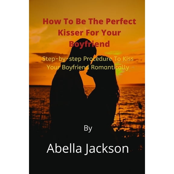How To Be The Perfect Kisser For Your Boyfriend: Step-by-step Procedure To Kiss Your Boyfriend Romantically, (Paperback)