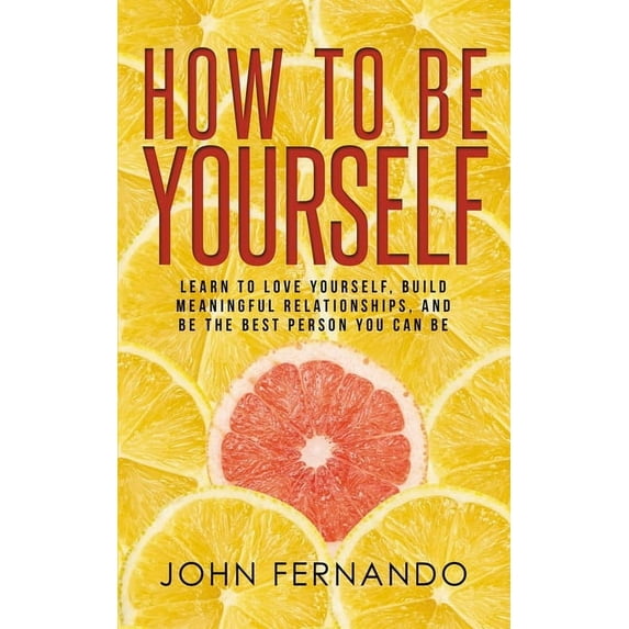 How To Be Yourself: Learn To Love Yourself, Build Meaningful Relationships, And Be The Best Person You Can Be, (Paperback)
