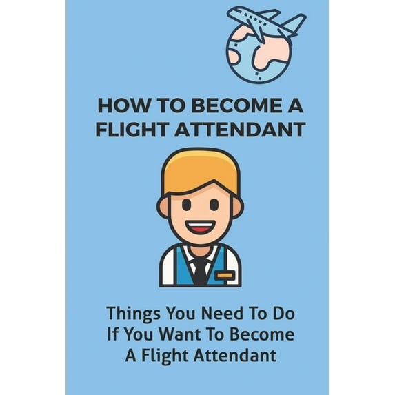How To Become A Flight Attendant: Things You Need To Do If You Want To Become A Flight Attendant: Become A Flight Attend, (Paperback)
