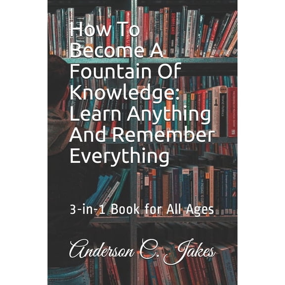 How To Become A Fountain Of Knowledge: Learn Anything And Remember Everything: 3-in-1 Book for all ages (Paperback)