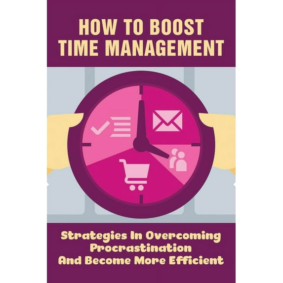 How To Boost Time Management: Strategies In Overcoming Procrastination And Become More Efficient: Time Management Guide (Paperback)