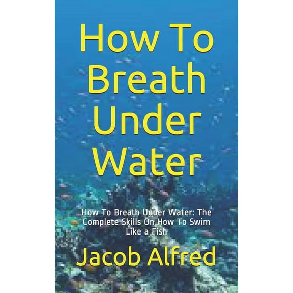 How To Breath Under Water: How To Breath Under Water: The Complete Skills On How To Swim Like a Fish (Paperback)