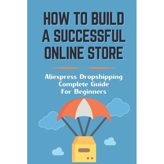 How To Build A Successful Online Store: Aliexpress Dropshipping Complete Guide For Beginners: How To Promote Webstore Using Internet Marketing (Paperback)