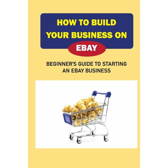 How To Build Your Business On eBay: Beginner'S Guide To Starting An eBay Business: At-Home Ebay Business, (Paperback)