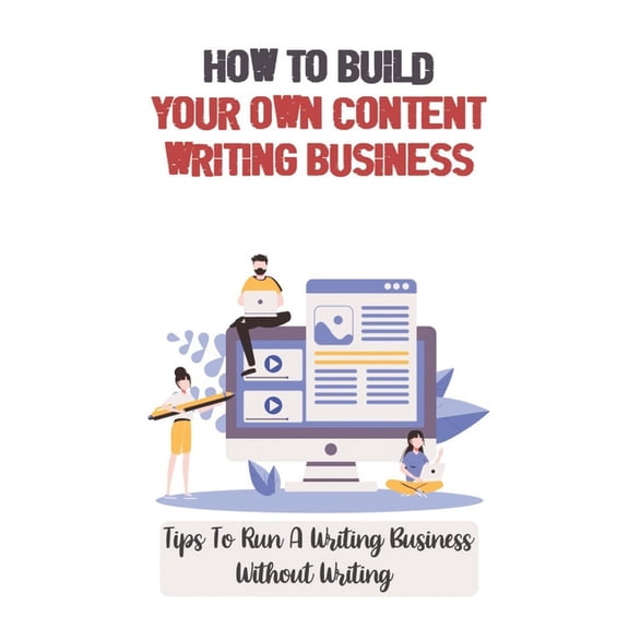 How To Build Your Own Content Writing Business: Tips To Run A Writing Business Without Writing: Content Writing For Small Business (Paperback)