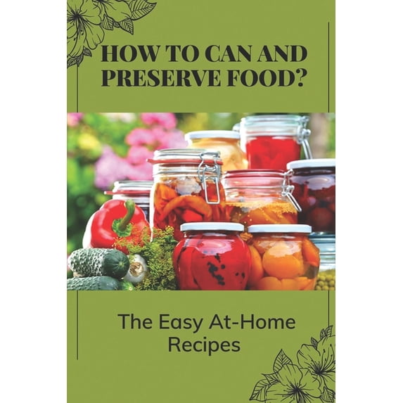 How To Can And Preserve Food?: The Easy At-Home Recipes: Canning Food Preservation