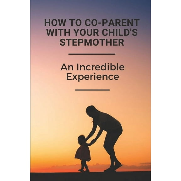 How To Co-Parent With Your Child's Stepmother: An Incredible Experience: Key For Coparenting For Stepmoms, (Paperback)