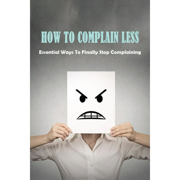 How To Complain Less : Essential Ways To Finally Stop Complaining: How To Stop Complaining And Start Living (Paperback)