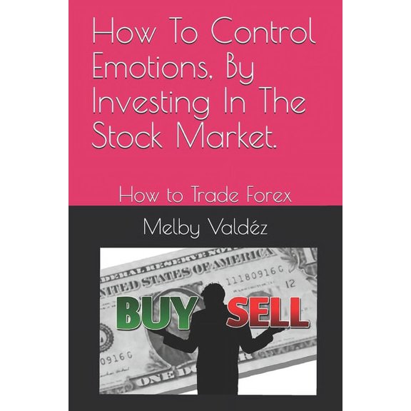 How To Control Emotions, By Investing In The Stock Market.: How to Trade Forex (Paperback)