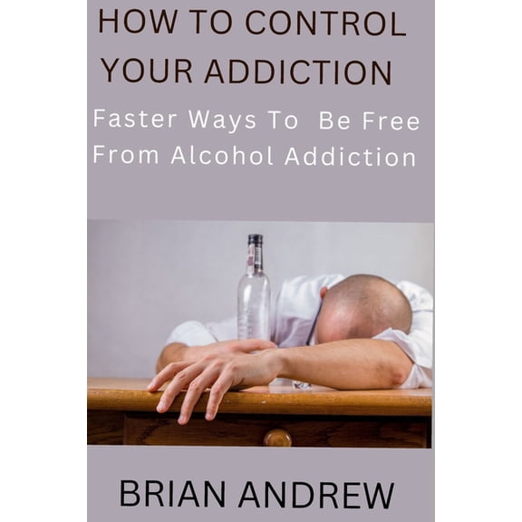How To Control Your Addiction : Faster Ways To Be Free From Alcohol Addiction (Paperback)