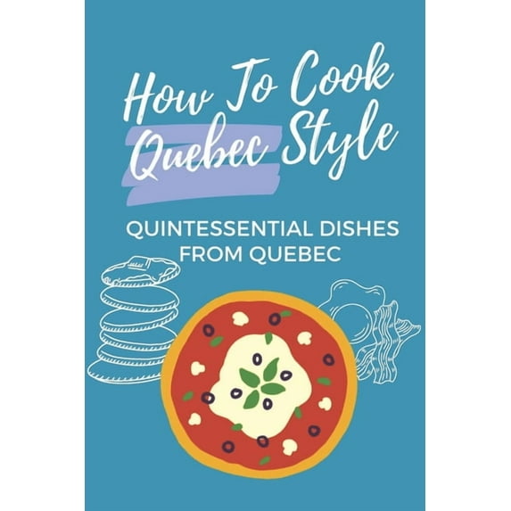 How To Cook Quebec Style: Quintessential Dishes From Quebec: Traditional Quebec Food Recipes (Paperback) by Gonzalo Frahm
