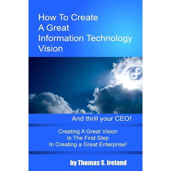 How To Create A Great Information Technology Vision -- And Thrill Your CEO (Paperback)