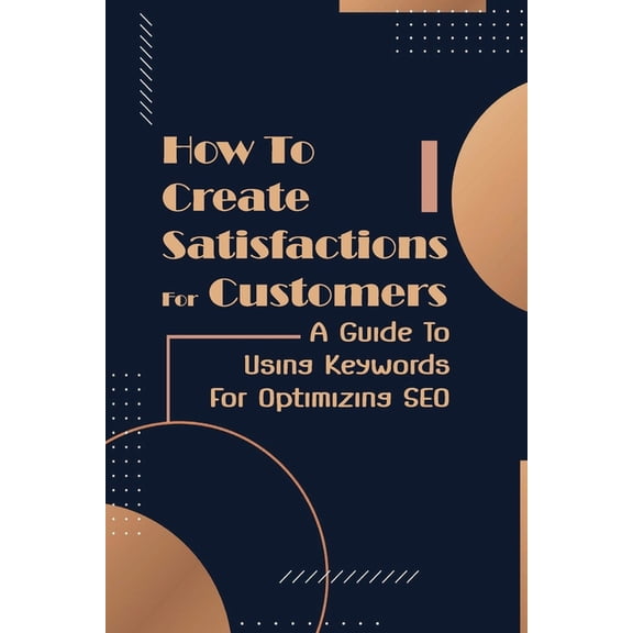 How To Create Satisfactions For Customers: A Guide To Using Keywords For Optimizing SEO: Targeting Campaign (Paperback)