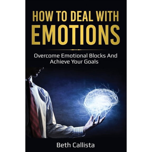 How To Deal With Emotions: Overcome Emotional Blocks And Achieve Your Goals