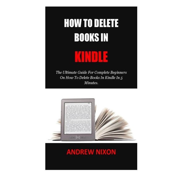 How To Delete Books In Kindle: The Ultimate Guide For Complete Beginners On How To Delete Books In Kindle In 5 Minutes. (Paperback)