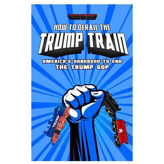 How To Derail The Trump Train: America's Handbook to End The Trump GOP