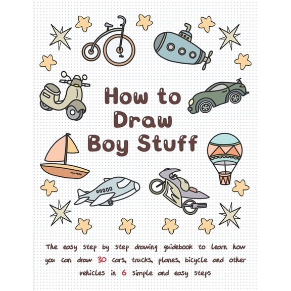 How To Draw Boy Stuff: The Easy Step by Step Drawing Guidebook to Learn How You Can Draw 30 Cars, Trucks, Planes, Bicycl, (Paperback)