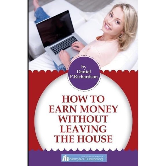 How To Earn Money Without Leaving The House Paperback 1541014022 9781541014022 Daniel P. Richardson