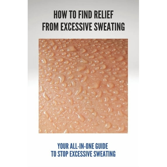 How To Find Relief From Excessive Sweating: Your All-In-One Guide To Stop Excessive Sweating: What Causes Sweating Too Much (Paperback)