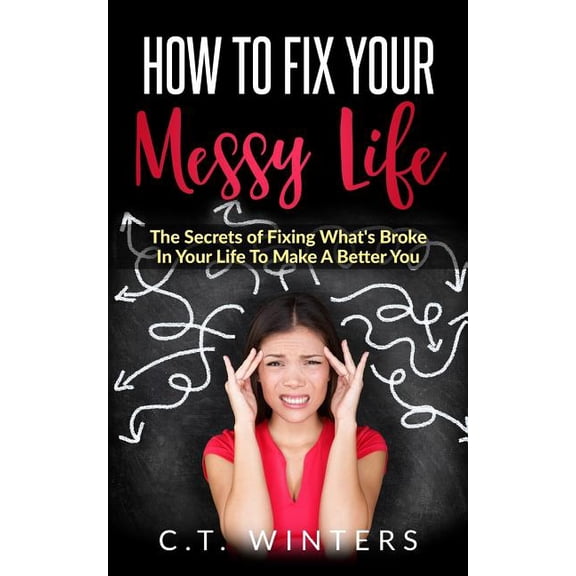 How To Fix Your Messy Life: The Secrets Of Fixing What's Broke In Your Life To Make A Better You, (Paperback)