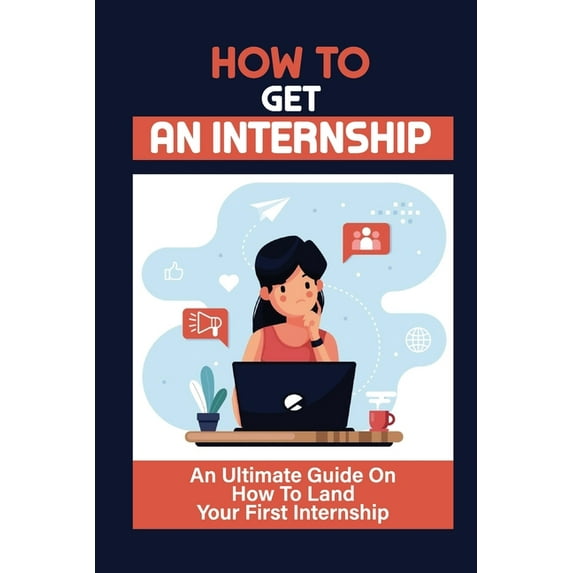 How To Get An Internship: An Ultimate Guide On How To Land Your First Internship: How To Get An Internship While In College (Paperback)