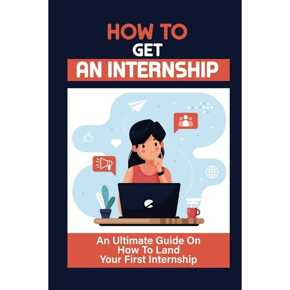 How To Get An Internship: An Ultimate Guide On How To Land Your First Internship: How To Get An Internship While In College (Paperback)