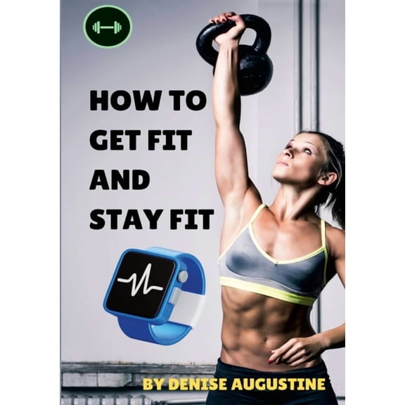 How To Get Fit And Stay Fit: Getting Physically Fit Has Never Been Easier, (Paperback)