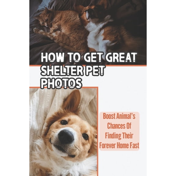 How To Get Great Shelter Pet Photos: Boost Animal's Chances Of Finding Their Forever Home Fast: Shelter Pet Photography, (Paperback)