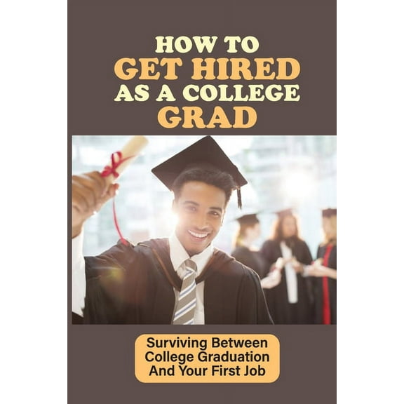 How To Get Hired As A College Grad: Surviving Between College Graduation And Your First Job: Real World After Graduation (Paperback)